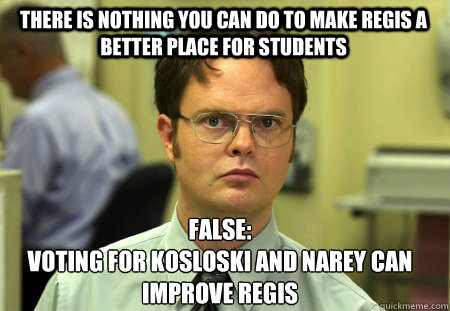 There is nothing you can do to make Regis a better place for students False:
Voting for Kosloski and Narey can improve Regis  Schrute