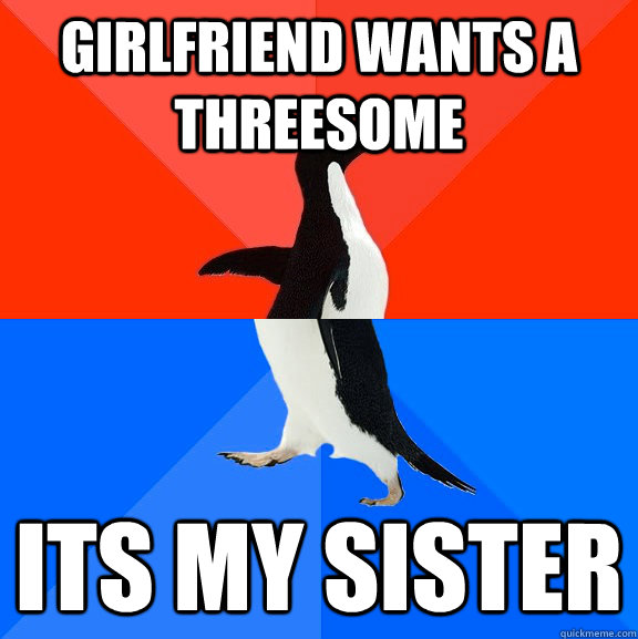 Girlfriend wants a threesome its my sister  Socially Awesome Awkward Penguin
