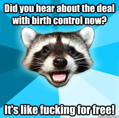 Did you hear about the deal with birth control now? It's like fucking for free!  Lame Pun Coon