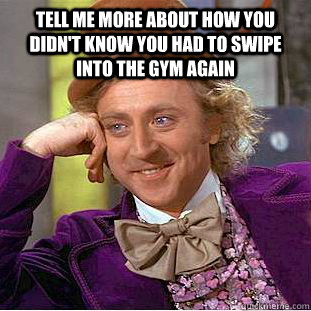 tell me more about how you didn't know you had to swipe into the gym again   Condescending Wonka