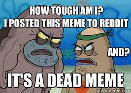 It's a dead meme How tough am I? 
I posted this meme to Reddit and? - It's a dead meme How tough am I? 
I posted this meme to Reddit and?  How tough am I