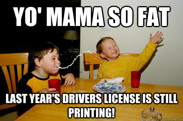 yo' mama so fat last year's drivers license is still printing!  yo mama is so fat