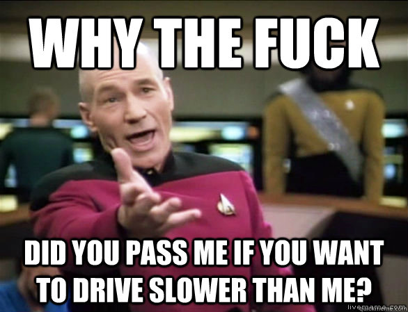 Why the fuck did you pass me if you want to drive slower than me?  Annoyed Picard HD