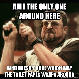 Am i the only one around here Who doesn't care which way the toilet paper wraps around - Am i the only one around here Who doesn't care which way the toilet paper wraps around  Am I The Only One Round Here