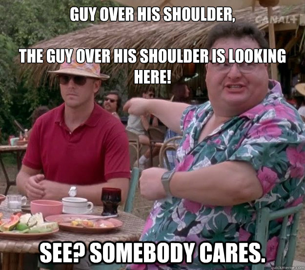 Guy over his shoulder,

The guy over his shoulder is looking here! See? Somebody cares. - Guy over his shoulder,

The guy over his shoulder is looking here! See? Somebody cares.  we got dodgson here