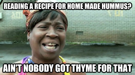 Reading a recipe for home made hummus? Ain't Nobody Got Thyme for that - Reading a recipe for home made hummus? Ain't Nobody Got Thyme for that  aintnobodygottime