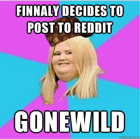 Finnaly decides to post to reddit Gonewild  scumbag fat girl