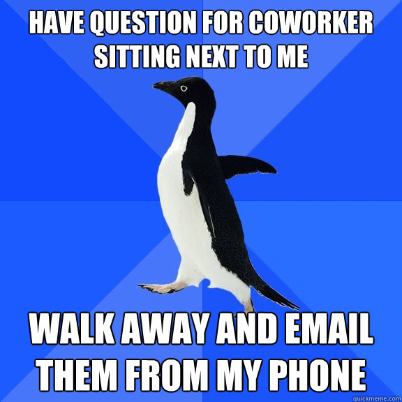 Have question for coworker sitting next to me Walk away and email them from my phone  Socially Awkward Penguin