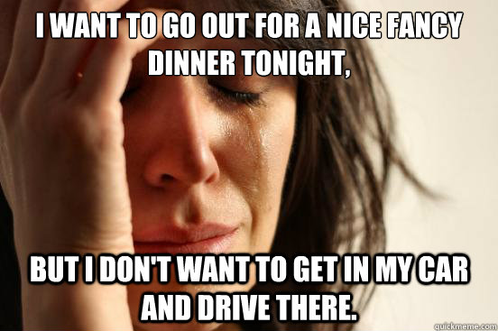 I want to go out for a nice fancy dinner tonight,  but I don't want to get in my car and drive there.  First World Problems
