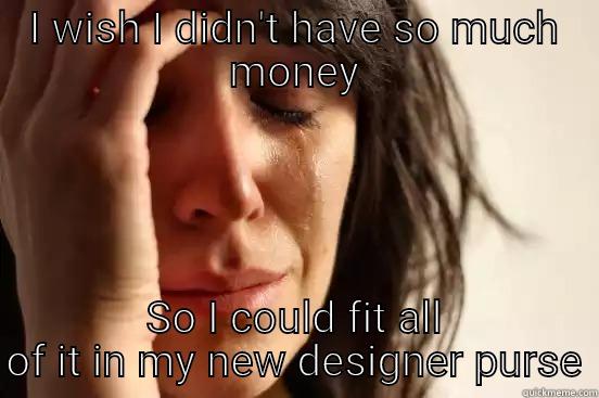 I WISH I DIDN'T HAVE SO MUCH MONEY SO I COULD FIT ALL OF IT IN MY NEW DESIGNER PURSE First World Problems