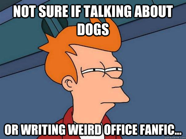 Not sure if talking about dogs Or writing weird Office FanFic...   Futurama Fry