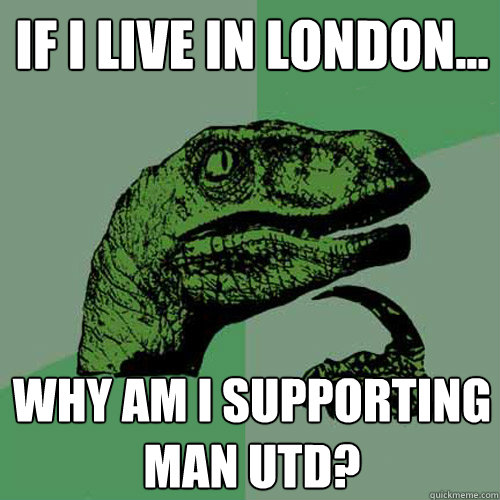 if i live in london... why am i supporting man utd?  Philosoraptor