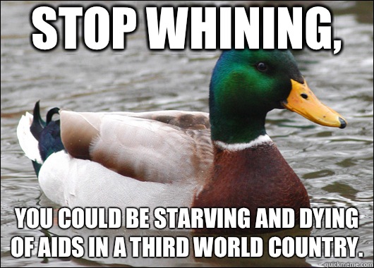 Stop whining, You could be starving and dying of AIDS in a third world country.  Actual Advice Mallard