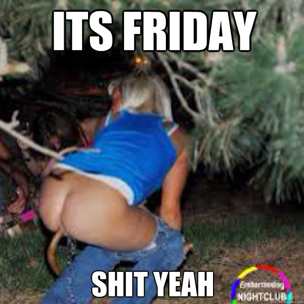 ITS FRIDAY SHIT YEAH - ITS FRIDAY SHIT YEAH  dirty