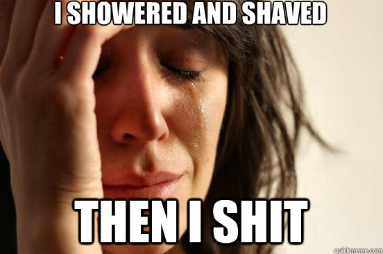 I showered and shaved then I shit - I showered and shaved then I shit  First World Problems