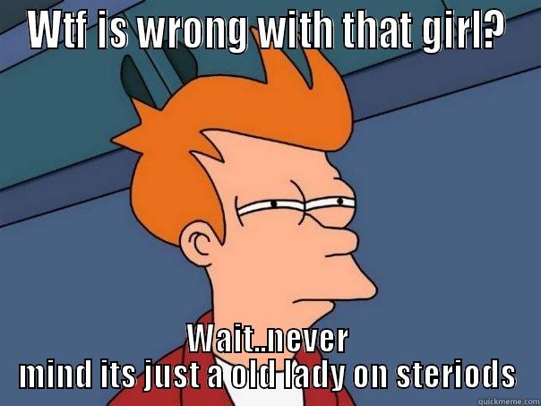 WTF IS WRONG WITH THAT GIRL? WAIT..NEVER MIND ITS JUST A OLD LADY ON STERIODS Futurama Fry