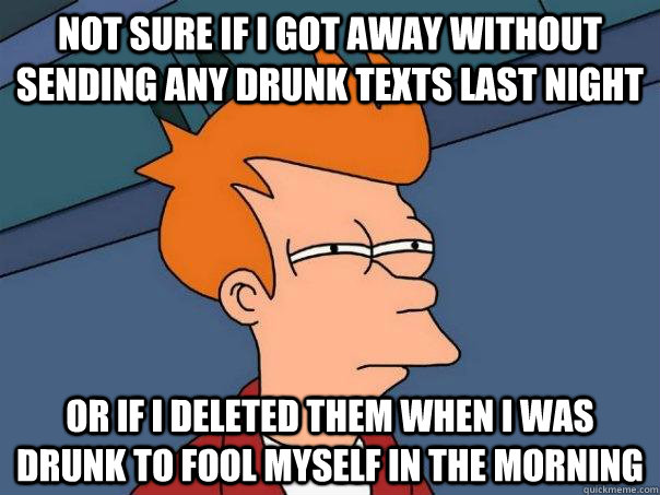 Not sure if i got away without sending any drunk texts last night Or if i deleted them when i was drunk to fool myself in the morning - Not sure if i got away without sending any drunk texts last night Or if i deleted them when i was drunk to fool myself in the morning  Futurama Fry