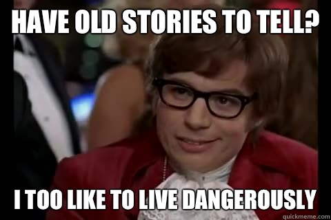 Have old stories to tell? i too like to live dangerously  Dangerously - Austin Powers