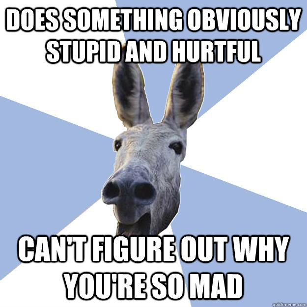 does something obviously stupid and hurtful can't figure out why you're so mad  Jackass Boyfriend