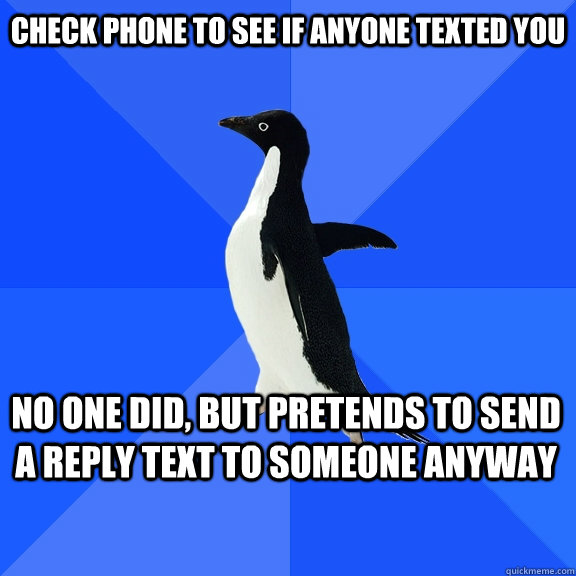 check phone to see if anyone texted you no one did, but pretends to send a reply text to someone anyway  Socially Awkward Penguin