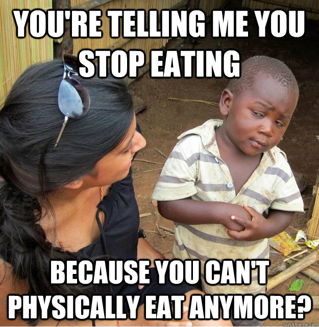 You're telling me you stop eating because you can't physically eat anymore?  - You're telling me you stop eating because you can't physically eat anymore?   Skeptical Third World Kid