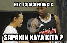 Hey , Coach Francis Sapakin kaya kita ?  