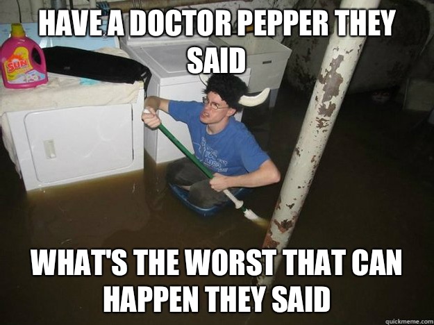 Have a doctor pepper they said What's the worst that can happen they said  
