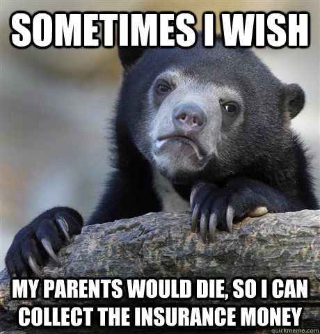 Sometimes I wish My parents would die, so I can collect the insurance money  Confession Bear