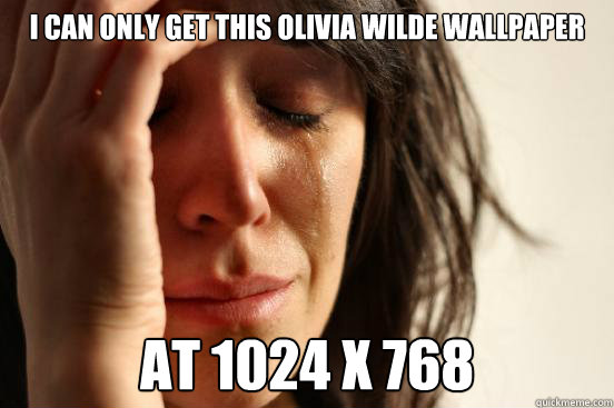 I can only get this olivia wilde wallpaper at 1024 x 768  First World Problems