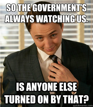 so the government's always watching us. Is anyone else turned on by that? - so the government's always watching us. Is anyone else turned on by that?  Pervert Peter Campbell