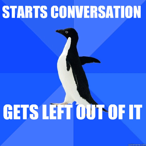Starts conversation  Gets left out of it    Socially Awkward Penguin