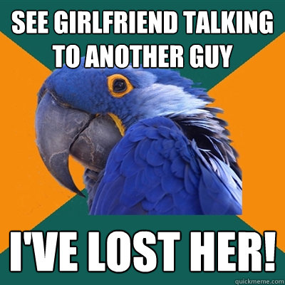 See girlfriend talking to another guy I've lost her!  Paranoid Parrot