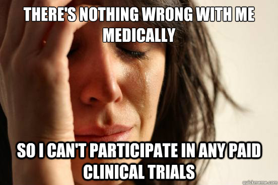 There's nothing wrong with me medically So i can't participate in any paid clinical trials - There's nothing wrong with me medically So i can't participate in any paid clinical trials  First World Problems
