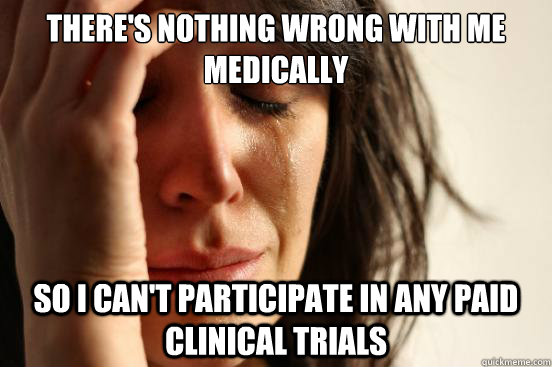There's nothing wrong with me medically So i can't participate in any paid clinical trials  First World Problems