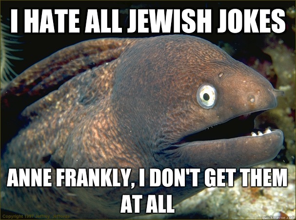 I hate all Jewish jokes anne frankly, I don't get them at all  Bad Joke Eel