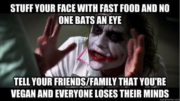 stuff your face with fast food and no one bats an eye Tell your friends/family that you're vegan and EVERYONE LOSES their minds  Joker Mind Loss