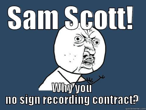 SAM SCOTT! WHY YOU NO SIGN RECORDING CONTRACT? Y U No