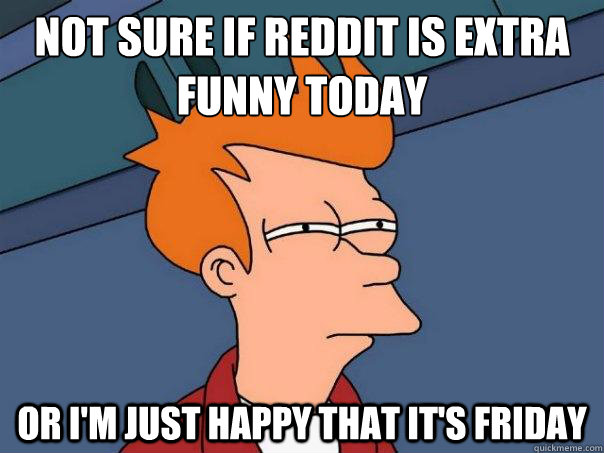 not sure if reddit is extra funny today or i'm just happy that it's friday  Futurama Fry
