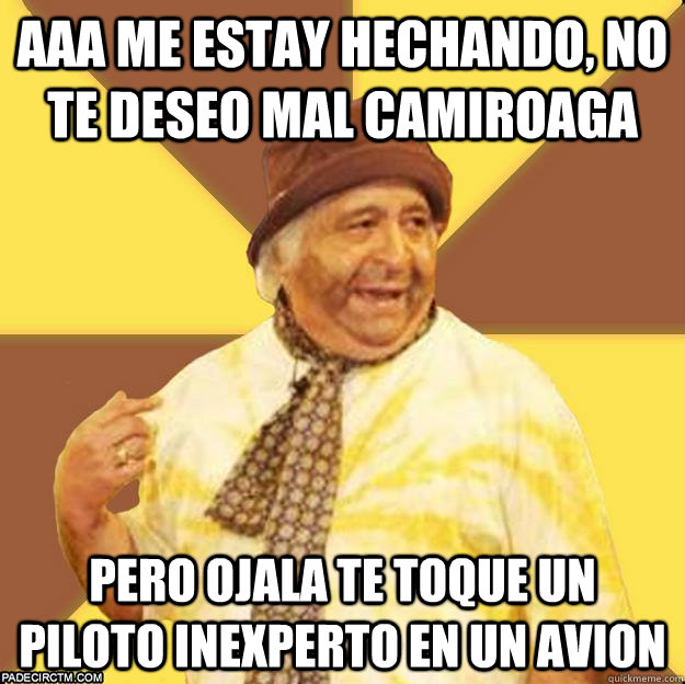 aaa me estay hechando, NO te deseo mal Camiroaga pero ojala te toque un piloto inexperto en un avion   