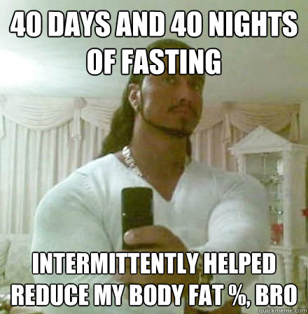 40 days and 40 nights of fasting Intermittently helped reduce my body fat %, bro  Guido Jesus