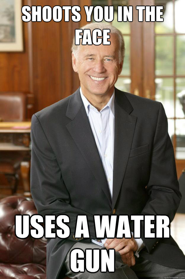 Shoots you in the face  uses a water gun - Shoots you in the face  uses a water gun  Joe Biden