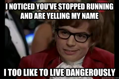I noticed you've stopped running and are yelling my name i too like to live dangerously  Dangerously - Austin Powers