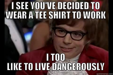 To the new intern at my office - I SEE YOU'VE DECIDED TO WEAR A TEE SHIRT TO WORK I TOO LIKE TO LIVE DANGEROUSLY Dangerously - Austin Powers