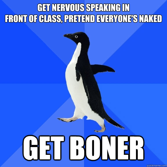 get nervous speaking in
front of class, pretend everyone's naked get boner  Socially Awkward Penguin