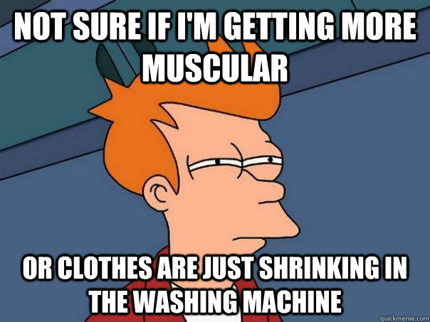 Not sure if i'm getting more muscular or clothes are just shrinking in the washing machine  - Not sure if i'm getting more muscular or clothes are just shrinking in the washing machine   Futurama Fry