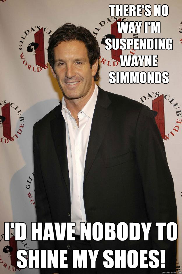 There's no way I'm suspending Wayne Simmonds I'd have nobody to shine my shoes! - There's no way I'm suspending Wayne Simmonds I'd have nobody to shine my shoes!  Brendan Shanahan