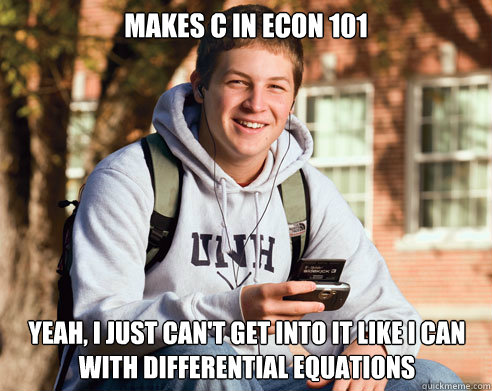 makes c in econ 101 yeah, i just can't get into it like i can with differential equations  College Freshman