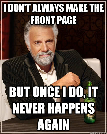 i don't always make the front page but once i do, it never happens again  The Most Interesting Man In The World
