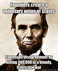 Founders create a voluntary union of States
 Expresses disagreement by killing 300,000 in a bloody, fratricidal war  Scumbag Abraham Lincoln