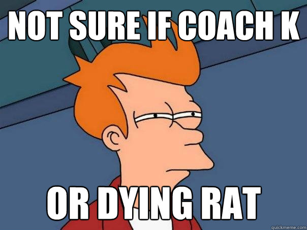 Not sure if coach k or dying rat  Futurama Fry